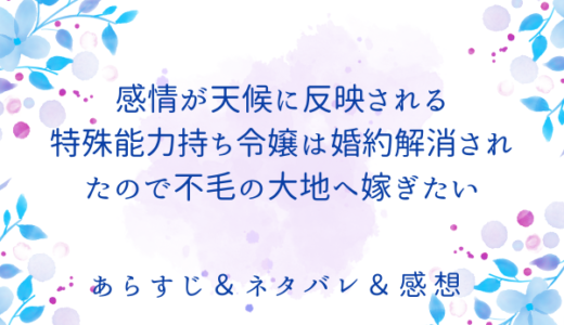 「感情が天候に反映される特殊能力持ち令嬢は婚約解消されたので不毛の大地へ嫁ぎたい」のあらすじ〜ネタバレ・感想・考察〜最終回の結末は！？