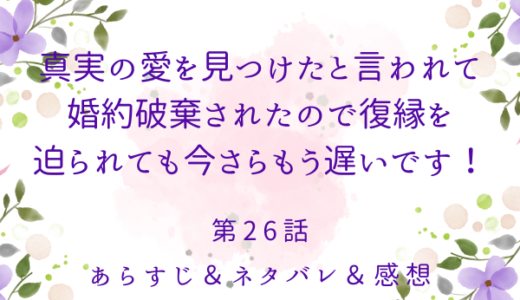 「真実の愛を見つけたと言われて婚約破棄されたので、復縁を迫られても今さらもう遅いです！」26話