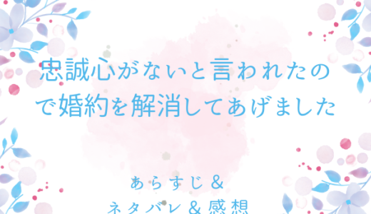 「忠誠心がないと言われたので婚約を解消してあげました」のあらすじ〜最終回結末まで・ネタバレ・感想