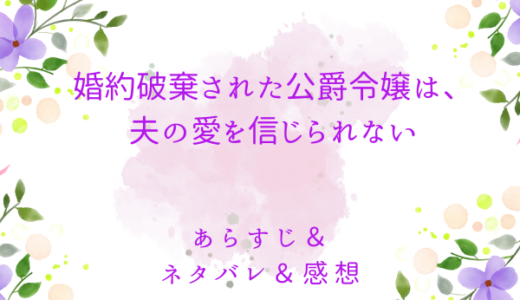 「婚約破棄を免れた公爵令嬢は、夫の愛を信じられない」のあらすじ〜ネタバレ・感想・考察〜最終回の結末は！？
