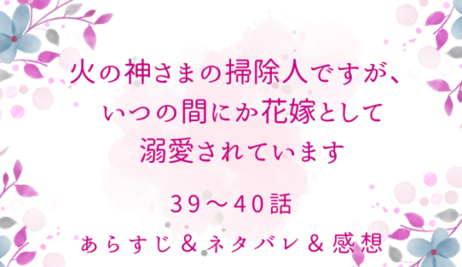 「火の神さまの掃除人ですが、いつの間にか花嫁として溺愛されています」39〜40話