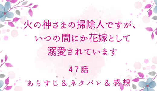 「火の神さまの掃除人ですが、いつの間にか花嫁として溺愛されています」47話