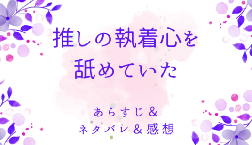「推しの執着心を舐めていた」のあらすじ〜ネタバレ・感想・考察〜最終回の結末は！？