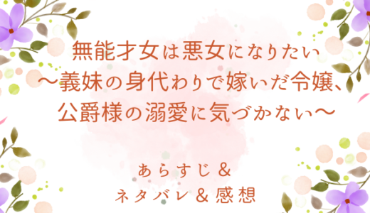 「無能才女は悪女になりたい～義妹の身代わりで嫁いだ令嬢、公爵様の溺愛に気づかない～」のあらすじ〜ネタバレ・感想・考察〜最終回の結末は！？
