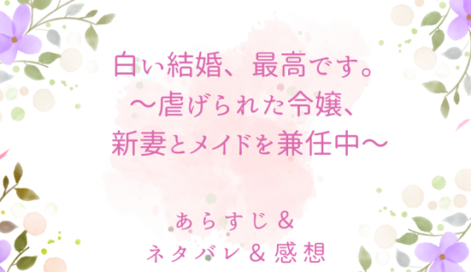 「白い結婚、最高です。〜虐げられた令嬢、新妻とメイドを兼任中〜」のあらすじ〜ネタバレ・感想・考察〜最終回の結末は！？